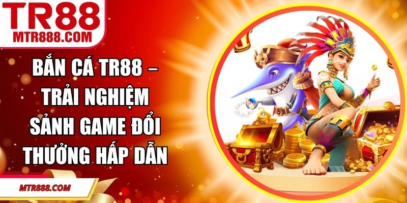 Bắn Cá TR88 – Trải Nghiệm Sảnh Game Đổi Thưởng Hấp Dẫn