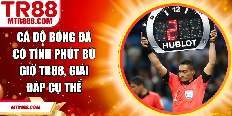 Cá Độ Bóng Đá Có Tính Phút Bù Giờ TR88, Giải Đáp Cụ Thể
