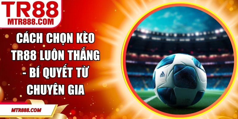 Cách Chọn Kèo TR88 Luôn Thắng - Bí Quyết Từ Chuyên Gia