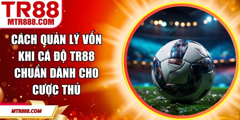 Cách Quản Lý Vốn Khi Cá Độ TR88 Chuẩn Dành Cho Cược Thủ